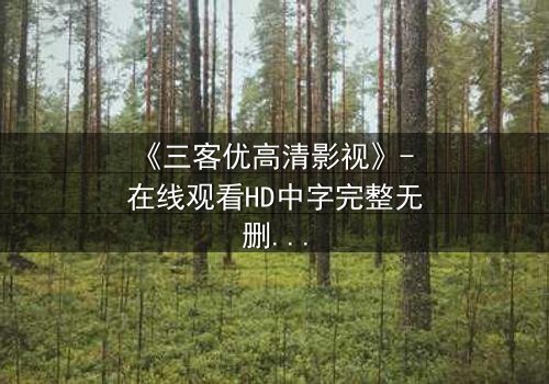 《三客优高清影视》- 在线观看HD中字完整无删 - 当亲情与欲望在暗网交织,谁能全身而退?