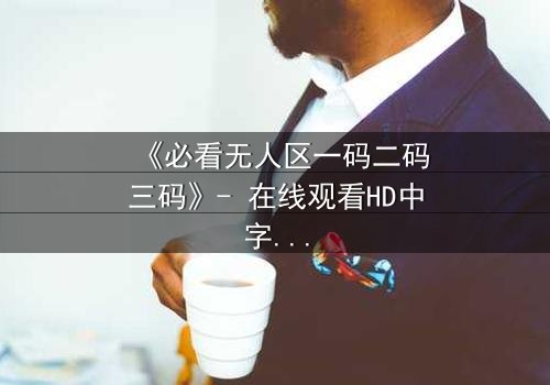 《必看无人区一码二码三码》- 在线观看HD中字 - 揭开数字背后的生死迷局
