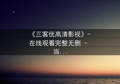 《三客优高清影视》- 在线观看完整无删 - 当亲情与利益在镜头下撕裂