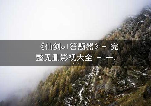 《仙剑ol答题器》- 完整无删影视大全 - 一场答题引发的仙侠风暴
