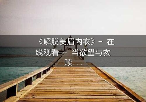 《解脱美眉内衣》- 在线观看 - 当欲望与救赎交织,谁能挣脱枷锁?