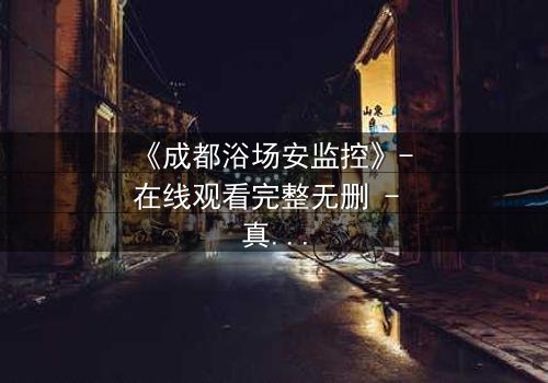 《成都浴场安监控》- 在线观看完整无删 - 真相在监控中悄然浮现