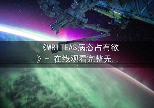 《WRITEAS病态占有欲》- 在线观看完整无删 - 当爱变成牢笼,谁能逃脱?