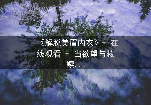 《解脱美眉内衣》- 在线观看 - 当欲望与救赎交织,谁将揭开真相?