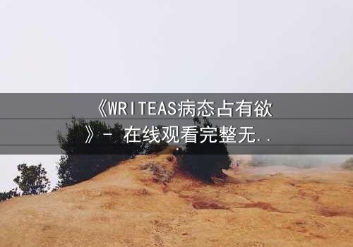 《WRITEAS病态占有欲》- 在线观看完整无删 - 当爱变成囚笼的致命游戏