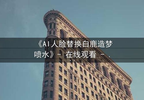 《AI人脸替换白鹿造梦喷水》- 在线观看 - 当梦境与现实交织,谁才是真正的操控者?