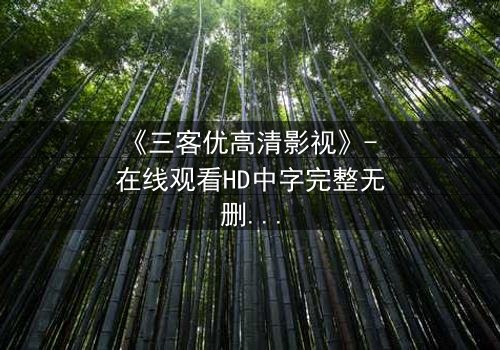 《三客优高清影视》- 在线观看HD中字完整无删 - 揭开人性与科技的终极博弈