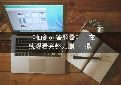 《仙剑ol答题器》- 在线观看完整无删 - 揭开虚拟世界的致命真相