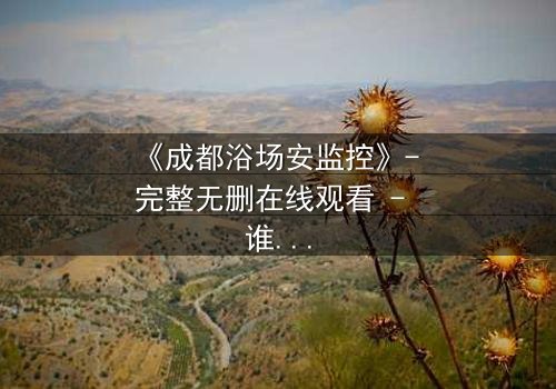 《成都浴场安监控》- 完整无删在线观看 - 谁在黑暗中窥视你的秘密?