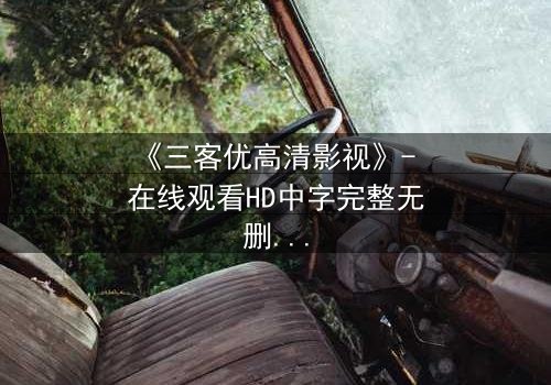 《三客优高清影视》- 在线观看HD中字完整无删版 - 揭开人性与科技的终极博弈