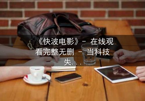 《快波电影》- 在线观看完整无删 - 当科技失控,你的大脑成为黑客的游乐场