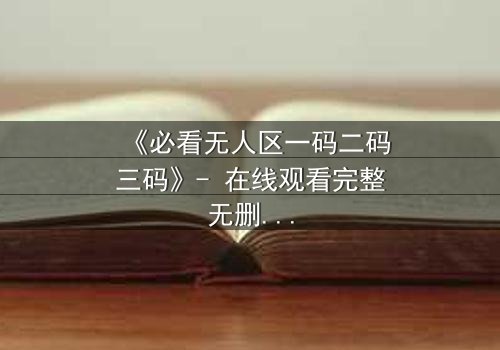 《必看无人区一码二码三码》- 在线观看完整无删 - 揭开数字背后的生死谜局