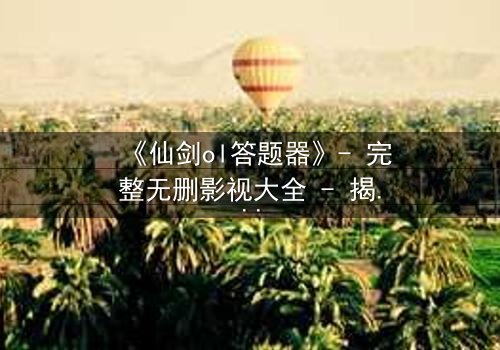 《仙剑ol答题器》- 完整无删影视大全 - 揭开虚拟世界的生死谜局