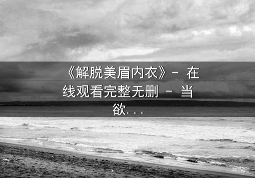 《解脱美眉内衣》- 在线观看完整无删 - 当欲望与救赎交织的禁忌之旅