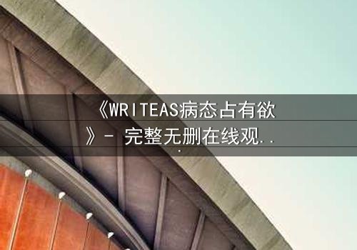 《WRITEAS病态占有欲》- 完整无删在线观看 - 当爱变成牢笼