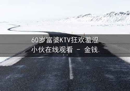 60岁富婆KTV狂欢羞涩小伙在线观看 - 金钱与青春的禁忌碰撞,结局令人窒息!