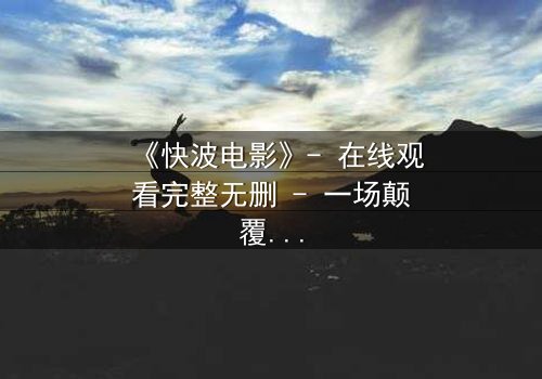 《快波电影》- 在线观看完整无删 - 一场颠覆现实的数字风暴