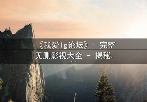 《我爱lg论坛》- 完整无删影视大全 - 揭秘网络背后的致命诱惑