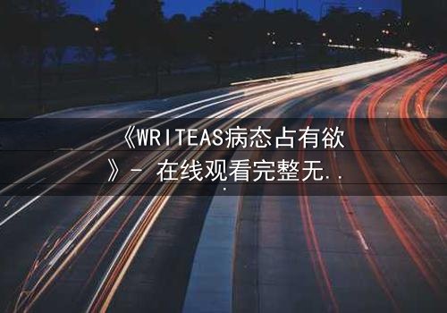《WRITEAS病态占有欲》- 在线观看完整无删 - 当爱变成牢笼,谁能逃脱?