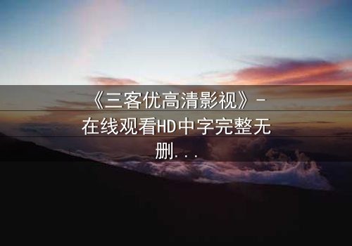 《三客优高清影视》- 在线观看HD中字完整无删 - 当亲情与利益交织,谁将主宰命运?
