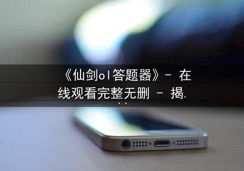 《仙剑ol答题器》- 在线观看完整无删 - 揭秘隐藏剧情背后的惊天秘密