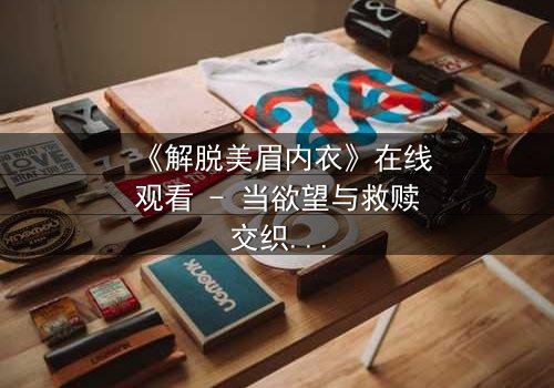 《解脱美眉内衣》在线观看 - 当欲望与救赎交织,谁能挣脱束缚?