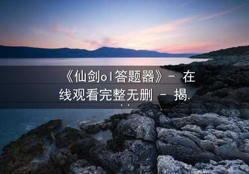 《仙剑ol答题器》- 在线观看完整无删 - 揭开虚拟世界的致命秘密