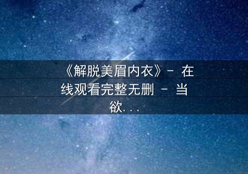 《解脱美眉内衣》- 在线观看完整无删 - 当欲望与救赎交织的禁忌之旅