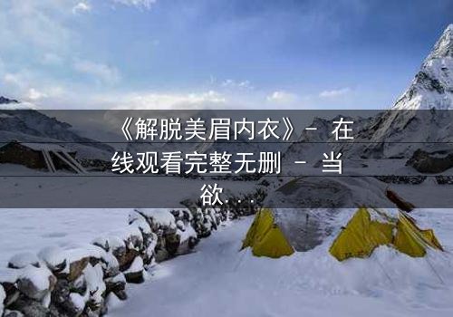 《解脱美眉内衣》- 在线观看完整无删 - 当欲望与救赎交织,谁能挣脱枷锁?