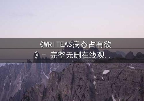 《WRITEAS病态占有欲》- 完整无删在线观看 - 当爱变成牢笼