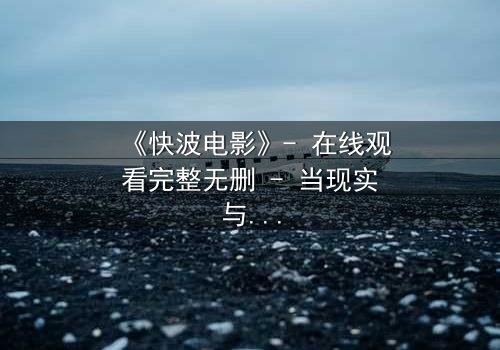 《快波电影》- 在线观看完整无删 - 当现实与虚拟的界限崩塌,你将如何抉择?