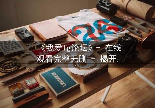 《我爱lg论坛》- 在线观看完整无删 - 揭开虚拟世界的致命真相