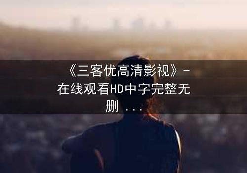 《三客优高清影视》-在线观看HD中字完整无删 - 真相背后,谁在操控你的命运?