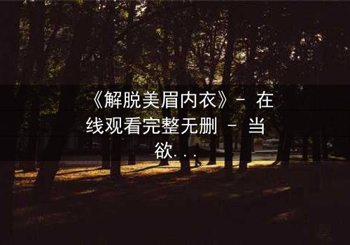 《解脱美眉内衣》- 在线观看完整无删 - 当欲望与救赎交织的禁忌之旅