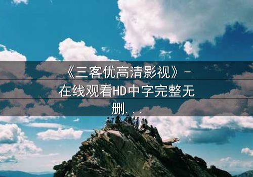 《三客优高清影视》- 在线观看HD中字完整无删版 - 揭开人性与科技的终极博弈