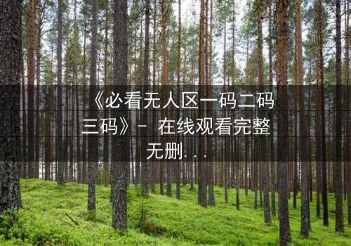 《必看无人区一码二码三码》- 在线观看完整无删 - 揭开数字背后的生死密码