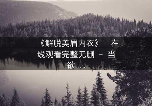 《解脱美眉内衣》- 在线观看完整无删 - 当欲望与救赎交织,谁将揭开真相?
