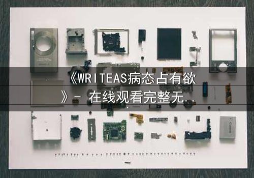 《WRITEAS病态占有欲》- 在线观看完整无删 - 当爱变成牢笼的致命游戏