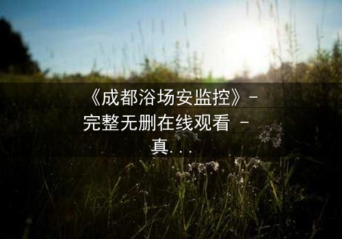 《成都浴场安监控》- 完整无删在线观看 - 真相背后,谁在操控一切?