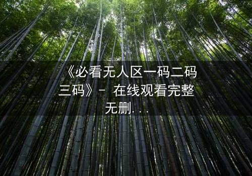 《必看无人区一码二码三码》- 在线观看完整无删 - 揭开数字背后的生死密码