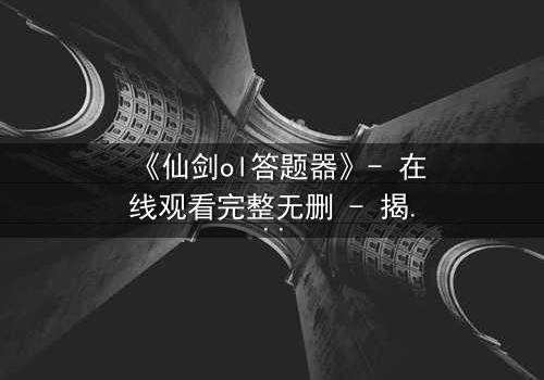 《仙剑ol答题器》- 在线观看完整无删 - 揭秘隐藏剧情背后的惊天秘密