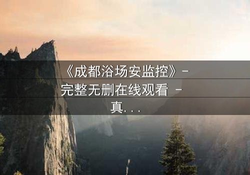 《成都浴场安监控》- 完整无删在线观看 - 真相背后隐藏的致命交易