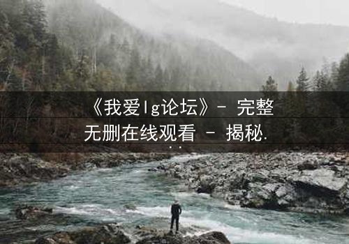 《我爱lg论坛》- 完整无删在线观看 - 揭秘网络迷局背后的生死较量