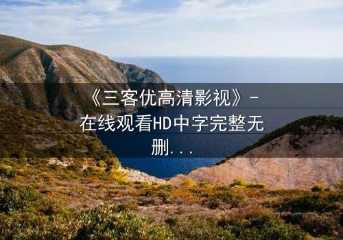 《三客优高清影视》- 在线观看HD中字完整无删 - 一场跨越时空的生死博弈