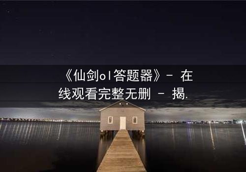 《仙剑ol答题器》- 在线观看完整无删 - 揭秘答题背后的惊天阴谋