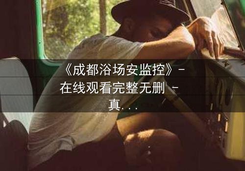 《成都浴场安监控》- 在线观看完整无删 - 真相在监控中悄然浮现