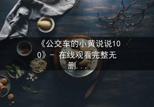 《公交车的小黄说说100》- 在线观看完整无删 - 一场隐秘的都市情感风暴