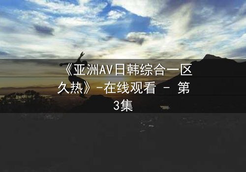 《亚洲AV日韩综合一区久热》-在线观看 - 第3集