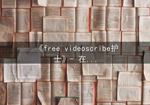 《free videoscribe护士》- 在线观看完整无删 - 当白衣天使沦为监控猎物