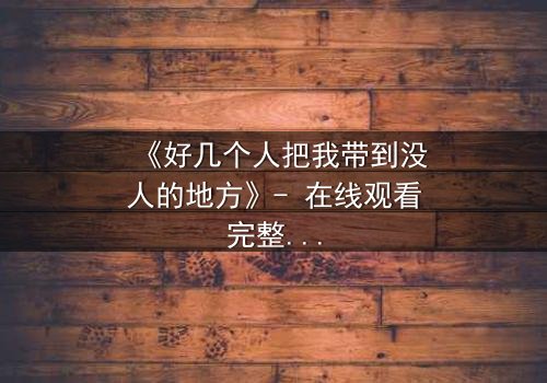 《好几个人把我带到没人的地方》- 在线观看完整无删 - 他们究竟想隐藏什么秘密?